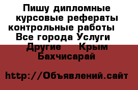 Пишу дипломные курсовые рефераты контрольные работы  - Все города Услуги » Другие   . Крым,Бахчисарай